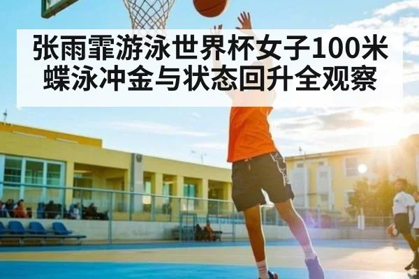 张雨霏游泳世界杯女子100米蝶泳冲金与状态回升全观察