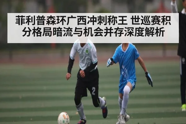 菲利普森环广西冲刺称王 世巡赛积分格局暗流与机会并存深度解析