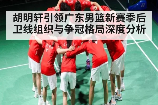 胡明轩引领广东男篮新赛季后卫线组织与争冠格局深度分析