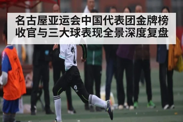 名古屋亚运会中国代表团金牌榜收官与三大球表现全景深度复盘（NG28）