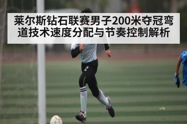 莱尔斯钻石联赛男子200米夺冠弯道技术速度分配与节奏控制解析 - NG28